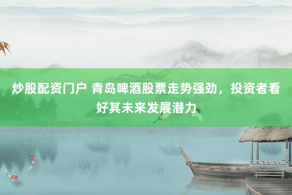 炒股配资门户 青岛啤酒股票走势强劲，投资者看好其未来发展潜力