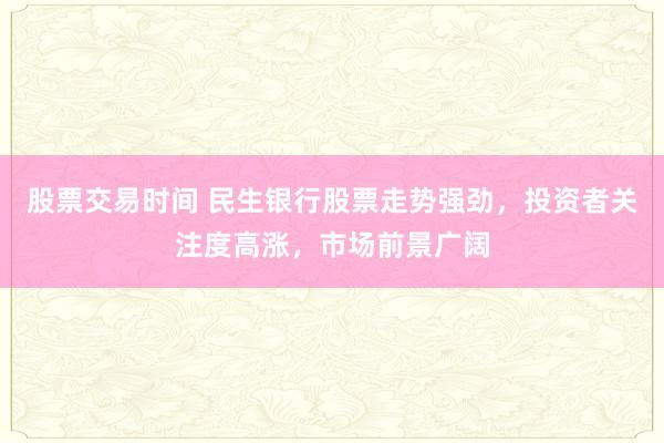 股票交易时间 民生银行股票走势强劲，投资者关注度高涨，市场前景广阔