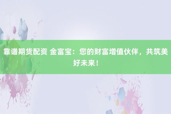 靠谱期货配资 金富宝：您的财富增值伙伴，共筑美好未来！