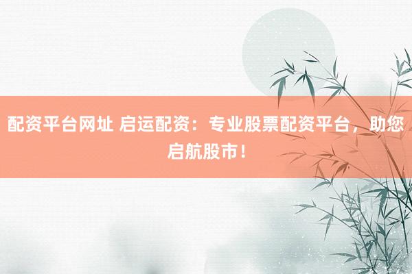 配资平台网址 启运配资：专业股票配资平台，助您启航股市！