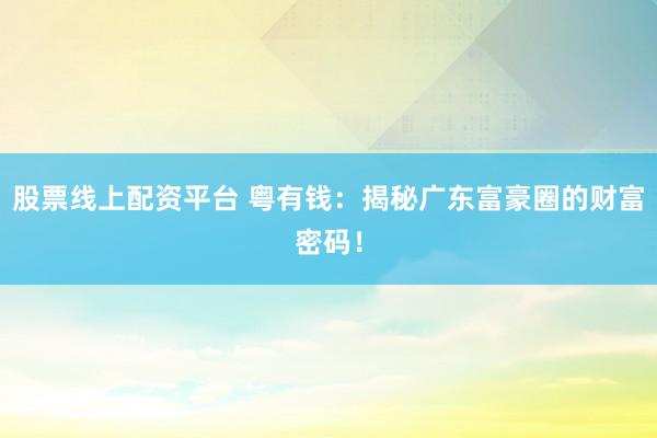 股票线上配资平台 粤有钱：揭秘广东富豪圈的财富密码！