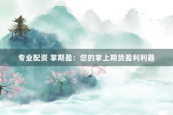 专业配资 掌期盈：您的掌上期货盈利利器