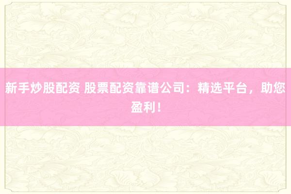 新手炒股配资 股票配资靠谱公司：精选平台，助您盈利！