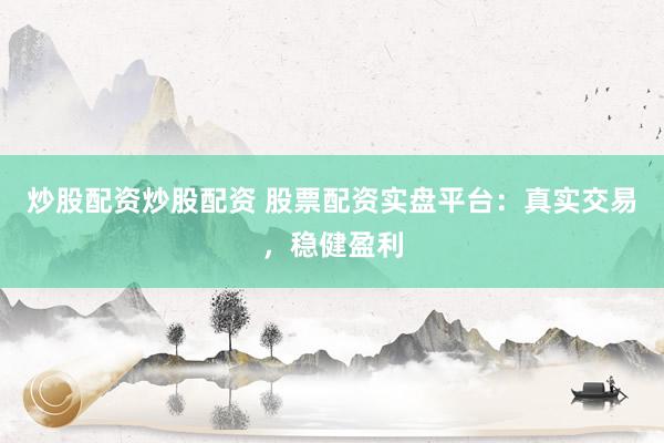炒股配资炒股配资 股票配资实盘平台：真实交易，稳健盈利