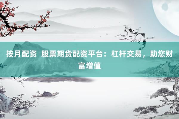 按月配资  股票期货配资平台：杠杆交易，助您财富增值