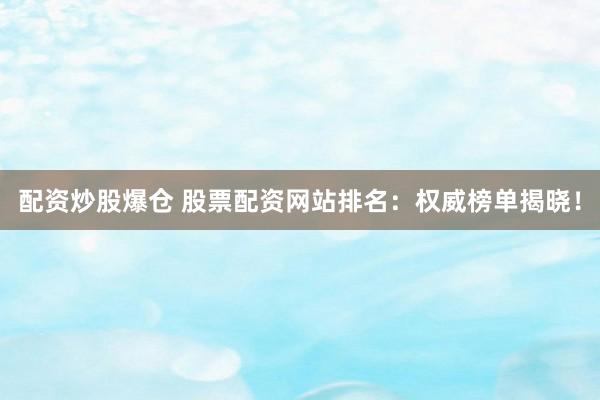 配资炒股爆仓 股票配资网站排名：权威榜单揭晓！