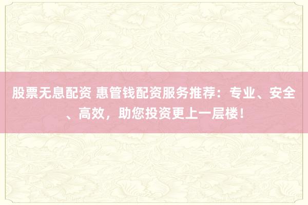 股票无息配资 惠管钱配资服务推荐：专业、安全、高效，助您投资更上一层楼！
