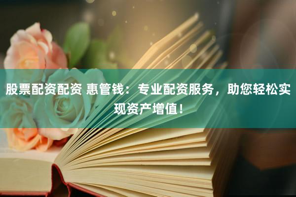 股票配资配资 惠管钱：专业配资服务，助您轻松实现资产增值！