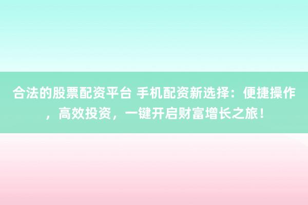 合法的股票配资平台 手机配资新选择：便捷操作，高效投资，一键开启财富增长之旅！
