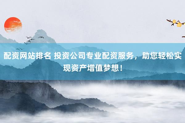 配资网站排名 投资公司专业配资服务，助您轻松实现资产增值梦想！