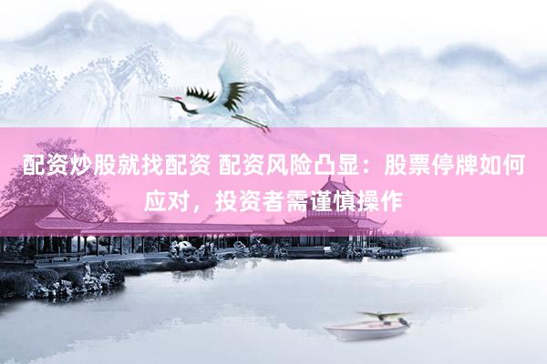 配资炒股就找配资 配资风险凸显：股票停牌如何应对，投资者需谨慎操作