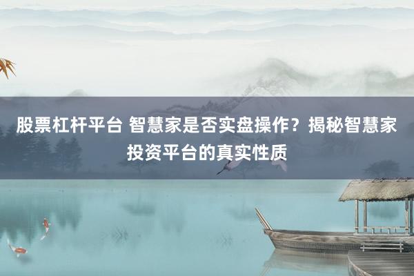 股票杠杆平台 智慧家是否实盘操作？揭秘智慧家投资平台的真实性质