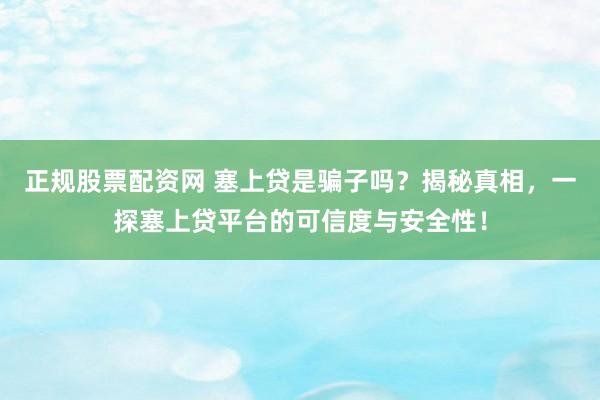 正规股票配资网 塞上贷是骗子吗？揭秘真相，一探塞上贷平台的可信度与安全性！