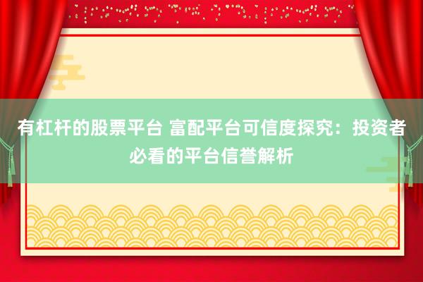 有杠杆的股票平台 富配平台可信度探究：投资者必看的平台信誉解析