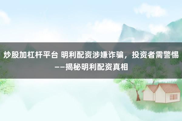 炒股加杠杆平台 明利配资涉嫌诈骗，投资者需警惕——揭秘明利配资真相