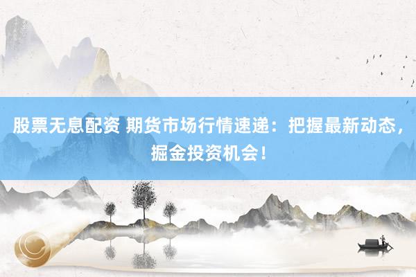 股票无息配资 期货市场行情速递：把握最新动态，掘金投资机会！