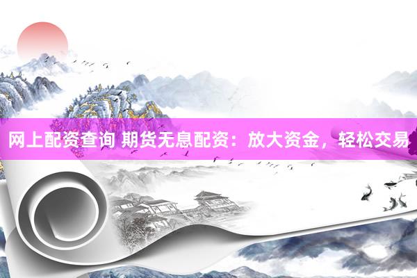 网上配资查询 期货无息配资：放大资金，轻松交易