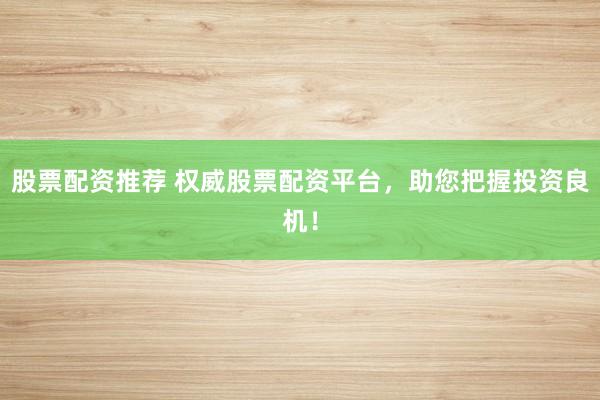 股票配资推荐 权威股票配资平台，助您把握投资良机！
