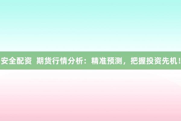 安全配资  期货行情分析：精准预测，把握投资先机！