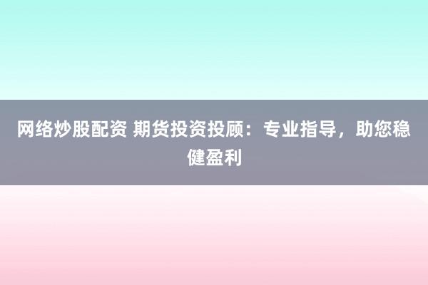 网络炒股配资 期货投资投顾：专业指导，助您稳健盈利