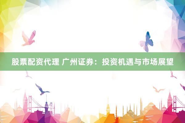 股票配资代理 广州证券：投资机遇与市场展望