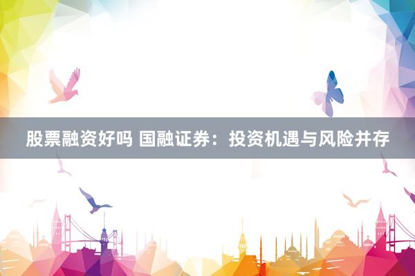 股票融资好吗 国融证券：投资机遇与风险并存