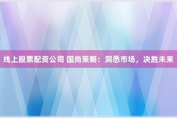 线上股票配资公司 国尚策略：洞悉市场，决胜未来