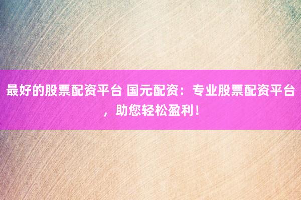 最好的股票配资平台 国元配资：专业股票配资平台，助您轻松盈利！