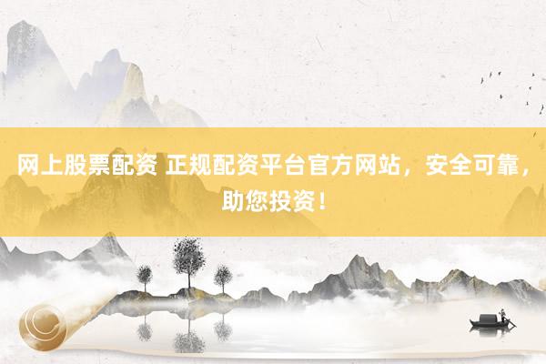 网上股票配资 正规配资平台官方网站，安全可靠，助您投资！