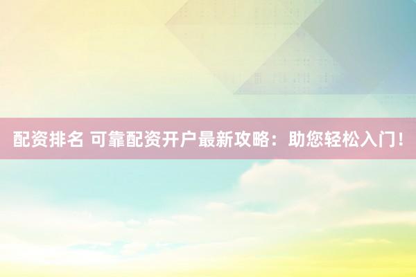 配资排名 可靠配资开户最新攻略：助您轻松入门！