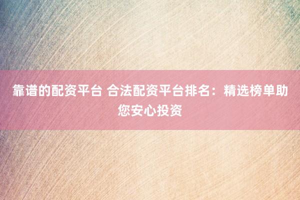靠谱的配资平台 合法配资平台排名：精选榜单助您安心投资