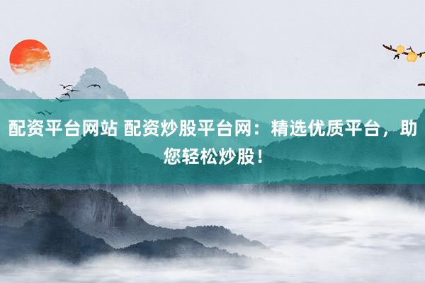 配资平台网站 配资炒股平台网：精选优质平台，助您轻松炒股！