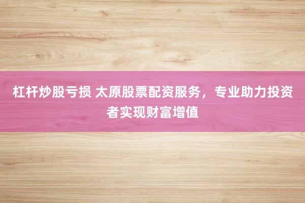 杠杆炒股亏损 太原股票配资服务，专业助力投资者实现财富增值