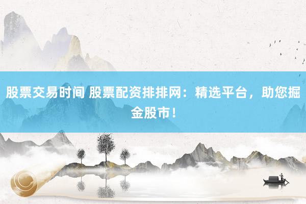 股票交易时间 股票配资排排网：精选平台，助您掘金股市！