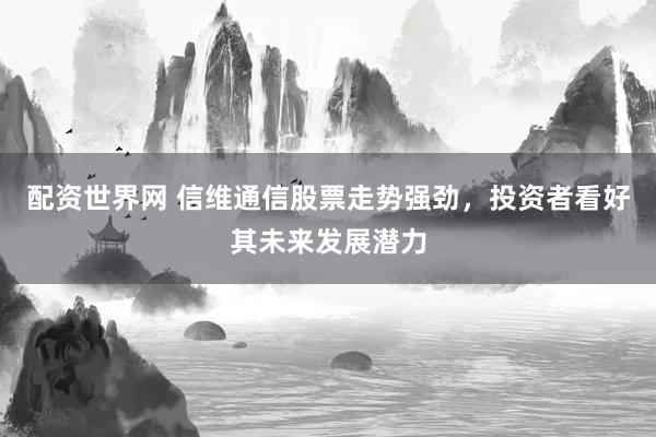 配资世界网 信维通信股票走势强劲，投资者看好其未来发展潜力