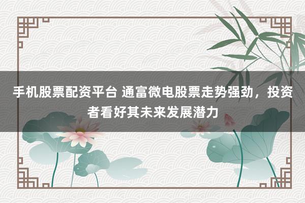 手机股票配资平台 通富微电股票走势强劲，投资者看好其未来发展潜力