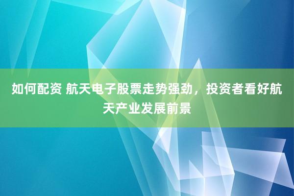 如何配资 航天电子股票走势强劲，投资者看好航天产业发展前景