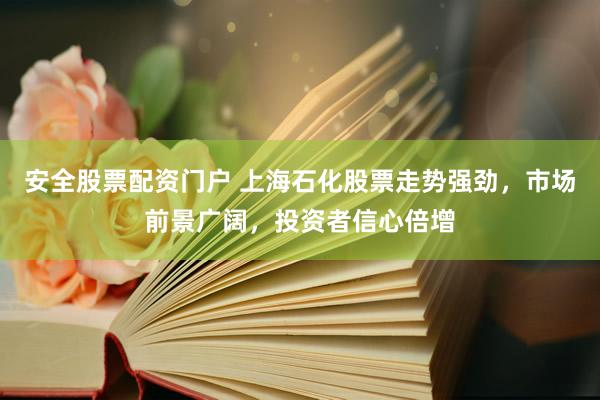安全股票配资门户 上海石化股票走势强劲，市场前景广阔，投资者信心倍增