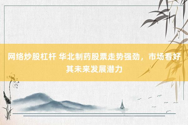 网络炒股杠杆 华北制药股票走势强劲，市场看好其未来发展潜力