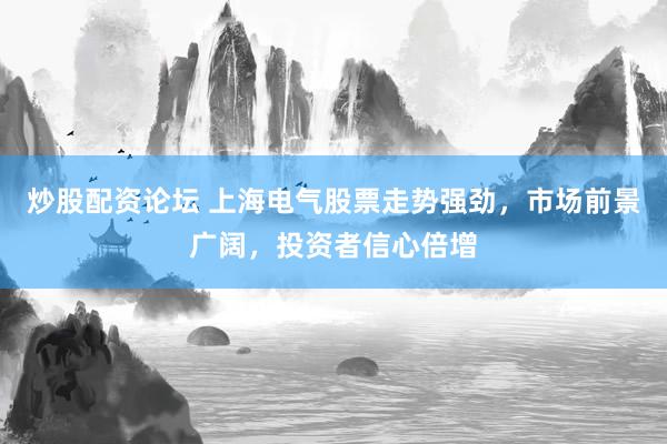 炒股配资论坛 上海电气股票走势强劲，市场前景广阔，投资者信心倍增