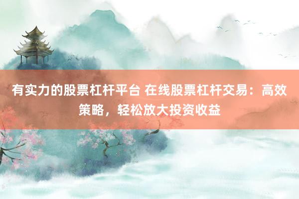 有实力的股票杠杆平台 在线股票杠杆交易：高效策略，轻松放大投资收益