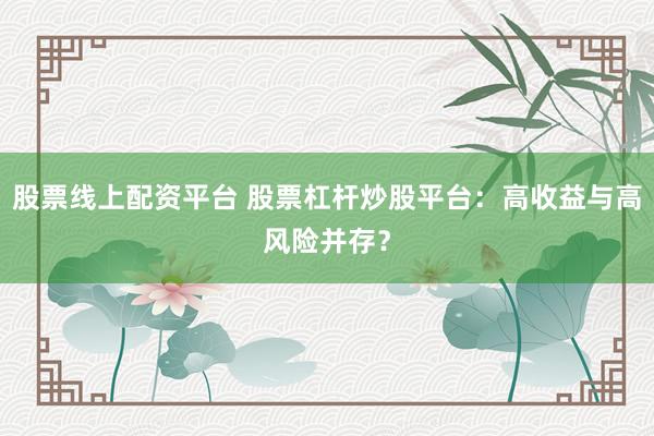 股票线上配资平台 股票杠杆炒股平台：高收益与高风险并存？