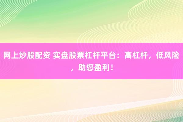 网上炒股配资 实盘股票杠杆平台：高杠杆，低风险，助您盈利！