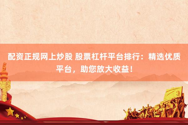 配资正规网上炒股 股票杠杆平台排行：精选优质平台，助您放大收益！