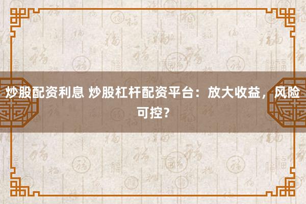 炒股配资利息 炒股杠杆配资平台：放大收益，风险可控？