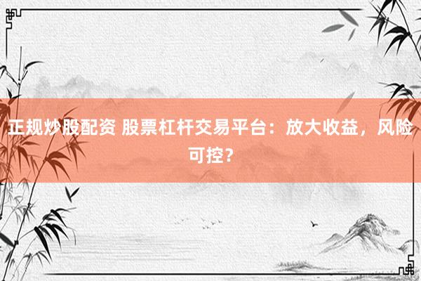 正规炒股配资 股票杠杆交易平台：放大收益，风险可控？