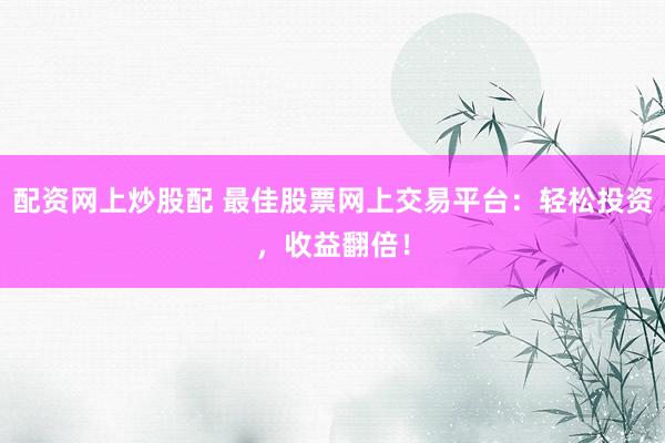 配资网上炒股配 最佳股票网上交易平台：轻松投资，收益翻倍！