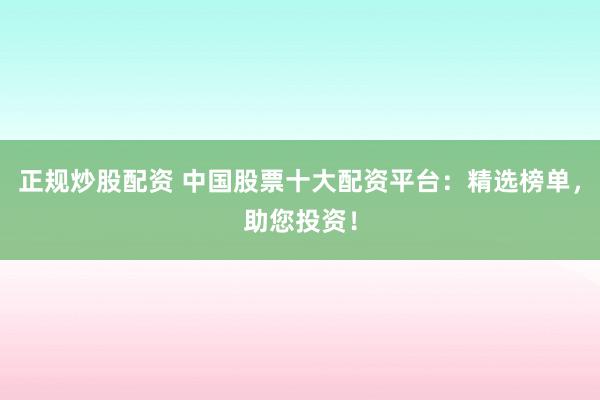 正规炒股配资 中国股票十大配资平台：精选榜单，助您投资！