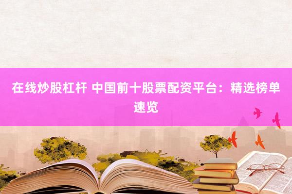 在线炒股杠杆 中国前十股票配资平台：精选榜单速览