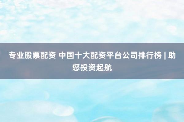 专业股票配资 中国十大配资平台公司排行榜 | 助您投资起航